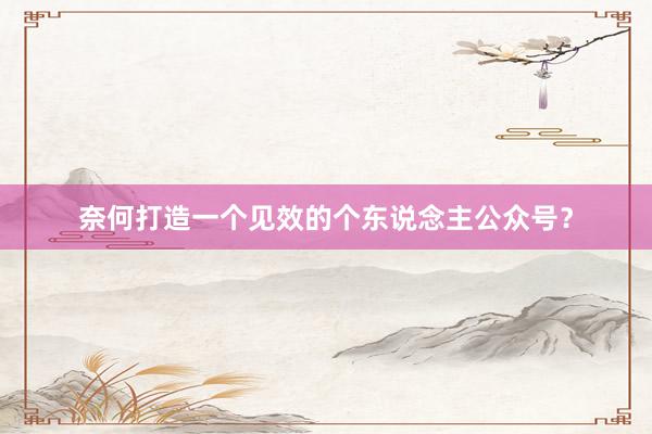 奈何打造一个见效的个东说念主公众号？