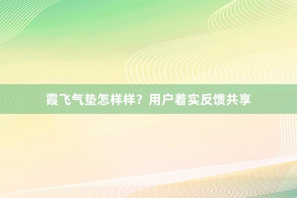 霞飞气垫怎样样？用户着实反馈共享