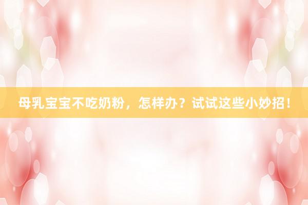 母乳宝宝不吃奶粉，怎样办？试试这些小妙招！