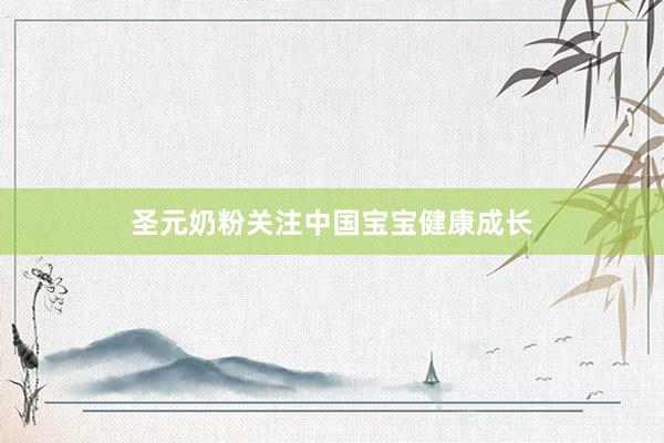 圣元奶粉关注中国宝宝健康成长