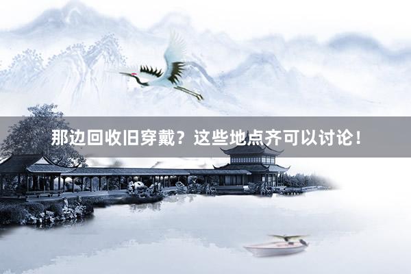 那边回收旧穿戴？这些地点齐可以讨论！