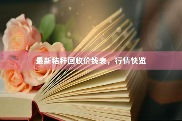 最新秸秆回收价钱表，行情快览