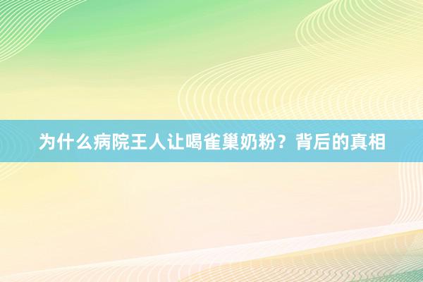 为什么病院王人让喝雀巢奶粉？背后的真相