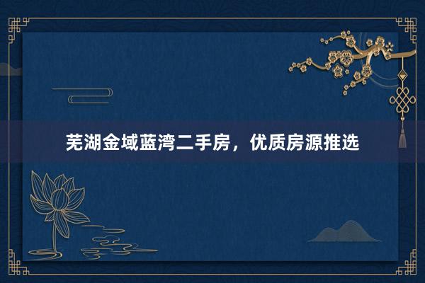 芜湖金域蓝湾二手房，优质房源推选