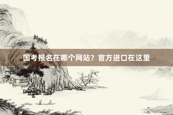 国考报名在哪个网站？官方进口在这里