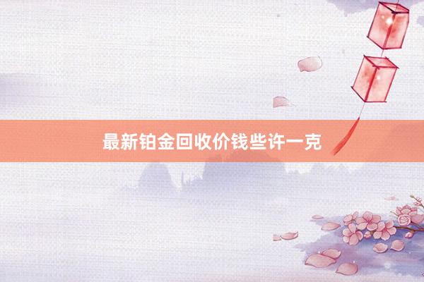 最新铂金回收价钱些许一克