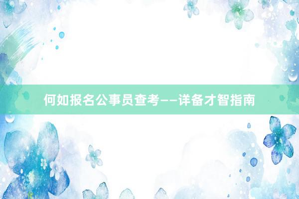 何如报名公事员查考——详备才智指南
