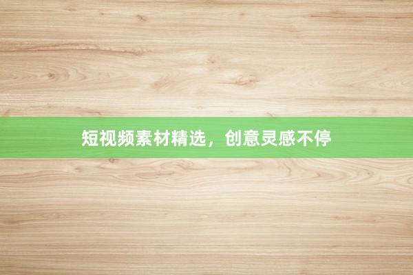 短视频素材精选，创意灵感不停