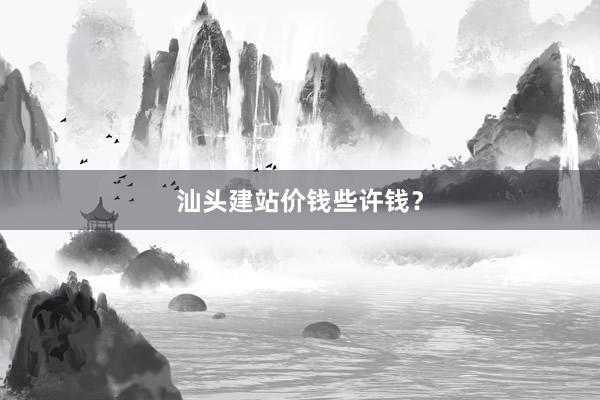 汕头建站价钱些许钱？