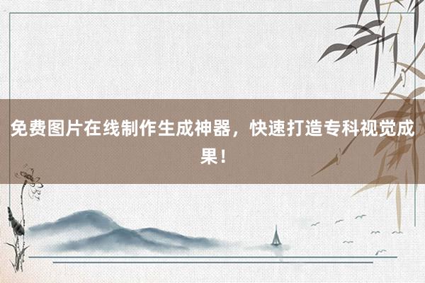 免费图片在线制作生成神器，快速打造专科视觉成果！