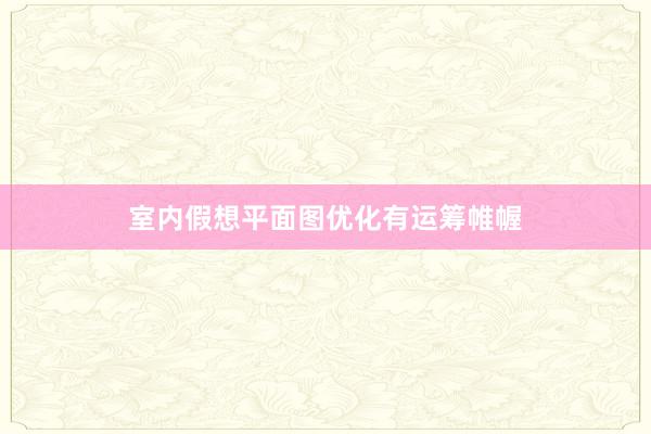 室内假想平面图优化有运筹帷幄