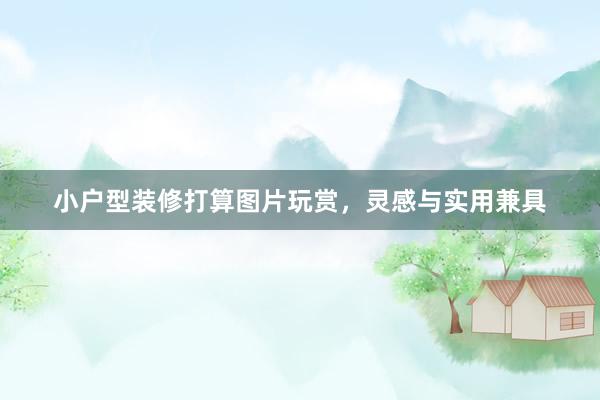 小户型装修打算图片玩赏，灵感与实用兼具