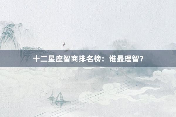 十二星座智商排名榜：谁最理智？