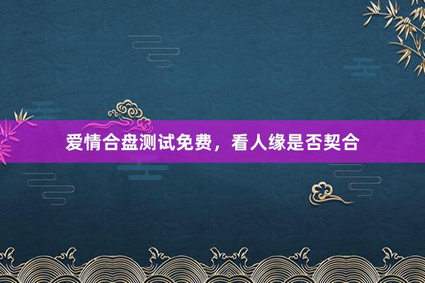 爱情合盘测试免费，看人缘是否契合