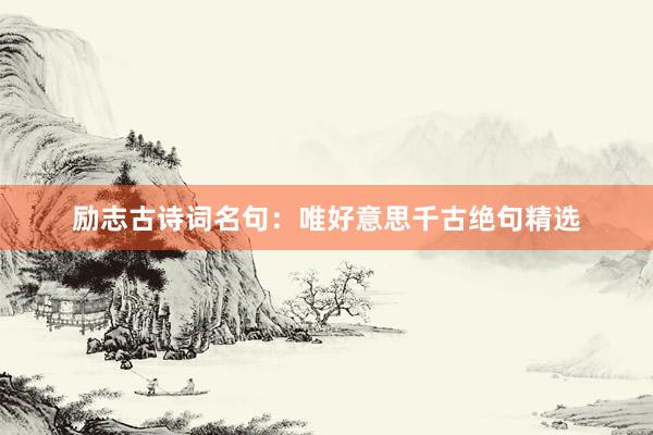 励志古诗词名句：唯好意思千古绝句精选