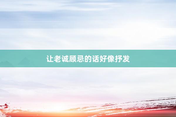 让老诚顾忌的话好像抒发