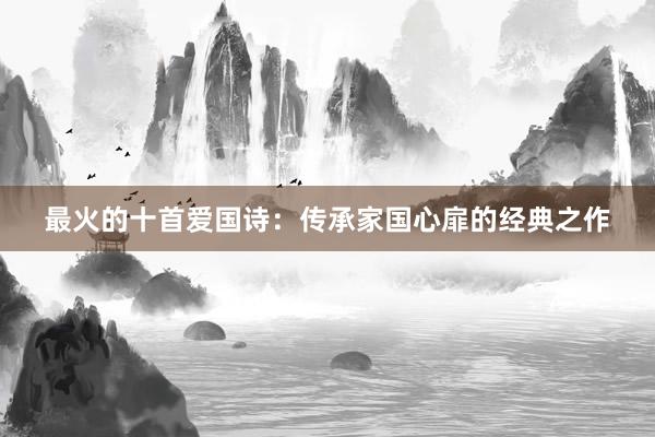最火的十首爱国诗：传承家国心扉的经典之作