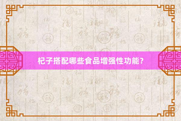杞子搭配哪些食品增强性功能？