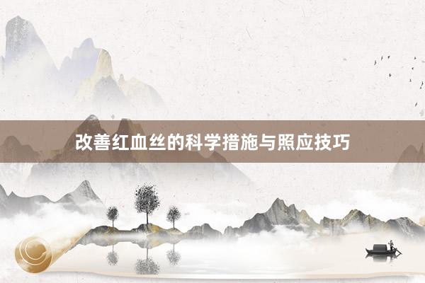 改善红血丝的科学措施与照应技巧