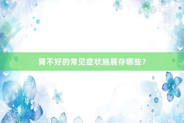 肾不好的常见症状施展存哪些？