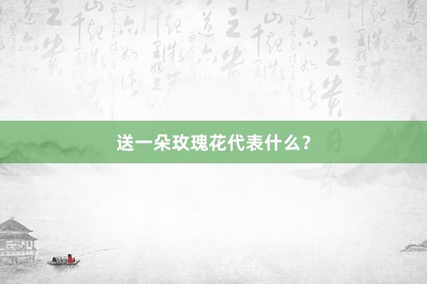 送一朵玫瑰花代表什么？