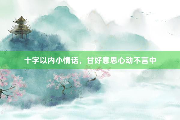 十字以内小情话，甘好意思心动不言中