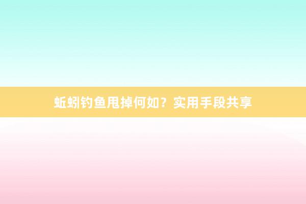 蚯蚓钓鱼甩掉何如？实用手段共享