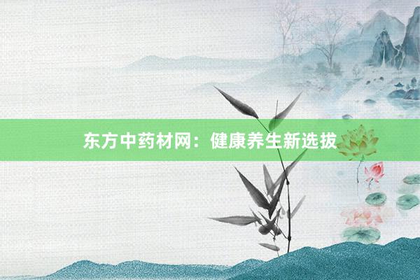 东方中药材网：健康养生新选拔