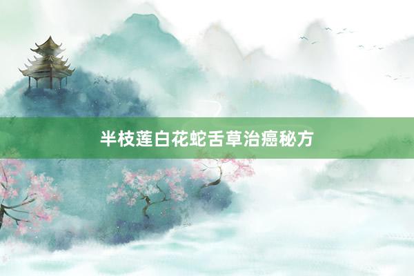 半枝莲白花蛇舌草治癌秘方