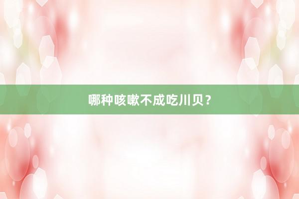 哪种咳嗽不成吃川贝？