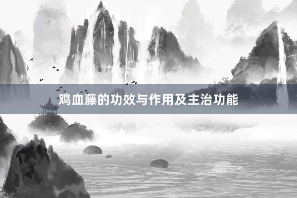 鸡血藤的功效与作用及主治功能